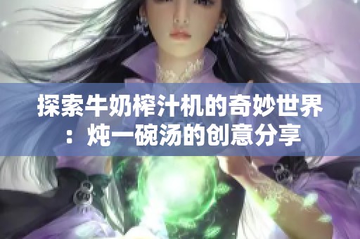 探索牛奶榨汁机的奇妙世界：炖一碗汤的创意分享