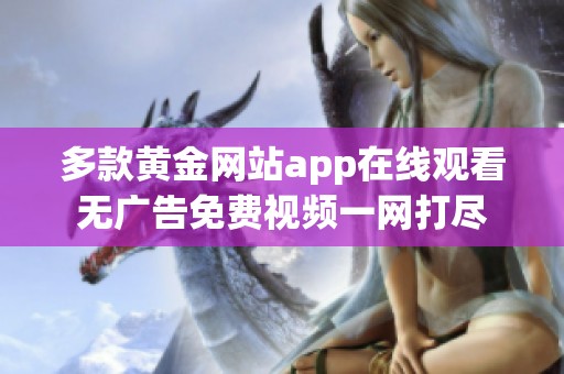 多款黄金网站app在线观看无广告免费视频一网打尽