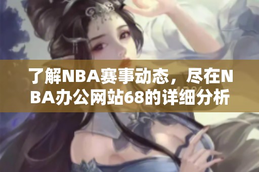 了解NBA赛事动态，尽在NBA办公网站68的详细分析与资讯