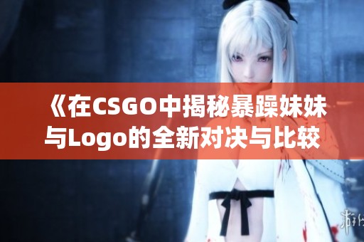 《在CSGO中揭秘暴躁妹妹与Logo的全新对决与比较》