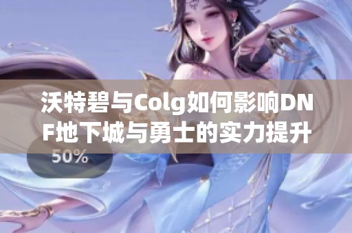 沃特碧与Colg如何影响DNF地下城与勇士的实力提升分析