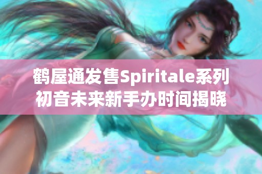 鹤屋通发售Spiritale系列初音未来新手办时间揭晓