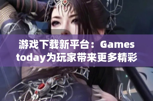 游戏下载新平台：Gamestoday为玩家带来更多精彩游戏体验