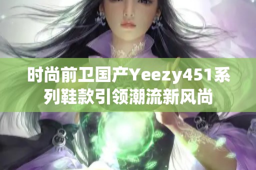 时尚前卫国产Yeezy451系列鞋款引领潮流新风尚