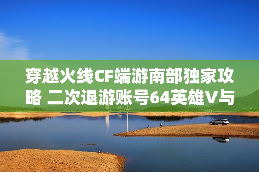 穿越火线CF端游南部独家攻略 二次退游账号64英雄V与炫酷武器解析