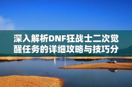 深入解析DNF狂战士二次觉醒任务的详细攻略与技巧分享