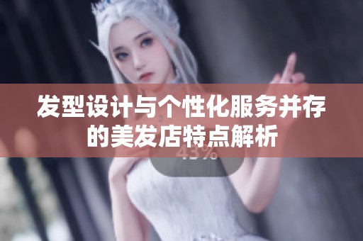 发型设计与个性化服务并存的美发店特点解析