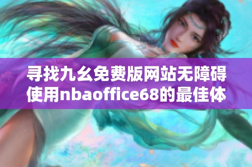 寻找九幺免费版网站无障碍使用nbaoffice68的最佳体验方法