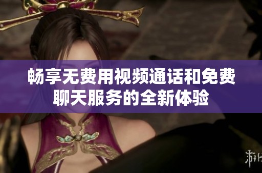 畅享无费用视频通话和免费聊天服务的全新体验