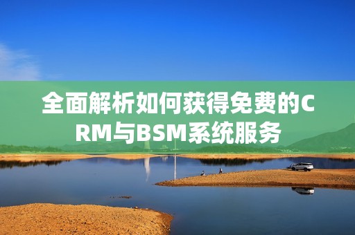 全面解析如何获得免费的CRM与BSM系统服务