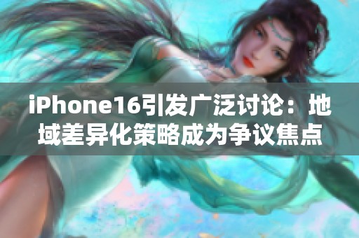 iPhone16引发广泛讨论：地域差异化策略成为争议焦点