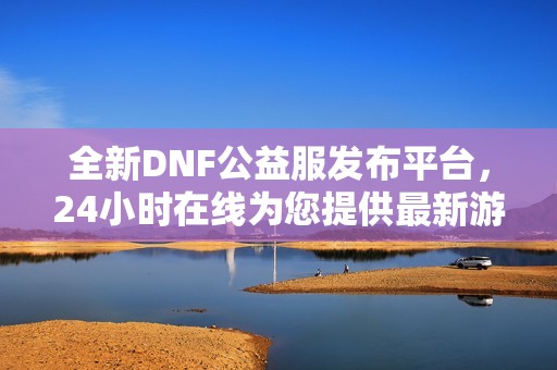 全新DNF公益服发布平台，24小时在线为您提供最新游戏服务