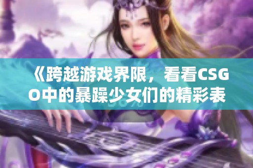 《跨越游戏界限，看看CSGO中的暴躁少女们的精彩表现》