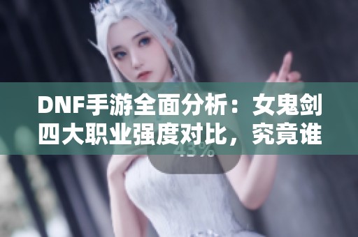 DNF手游全面分析：女鬼剑四大职业强度对比，究竟谁才是王者之选