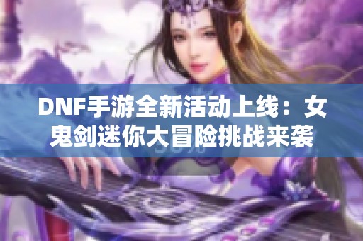 DNF手游全新活动上线：女鬼剑迷你大冒险挑战来袭