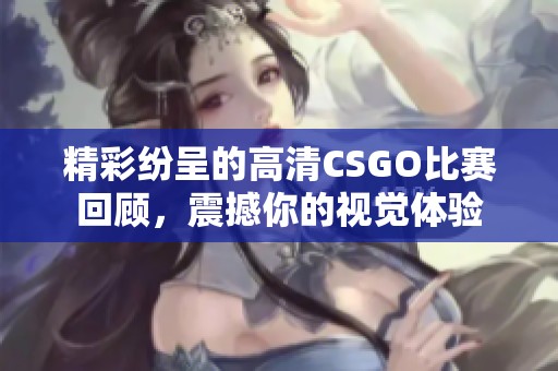 精彩纷呈的高清CSGO比赛回顾，震撼你的视觉体验