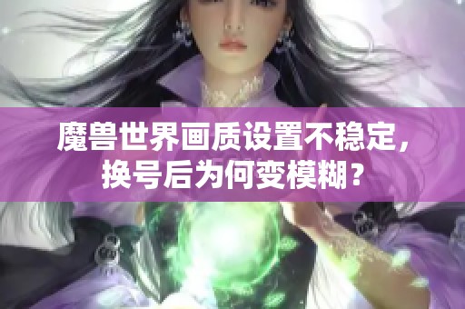 魔兽世界画质设置不稳定，换号后为何变模糊？