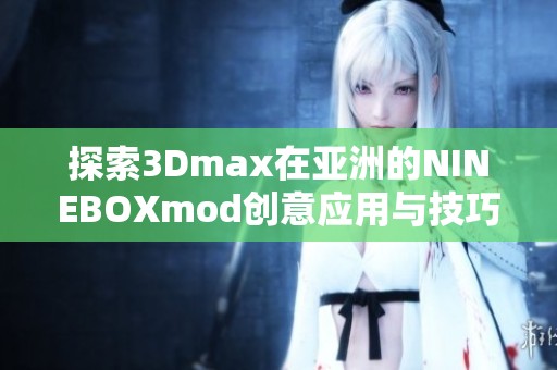 探索3Dmax在亚洲的NINEBOXmod创意应用与技巧分享