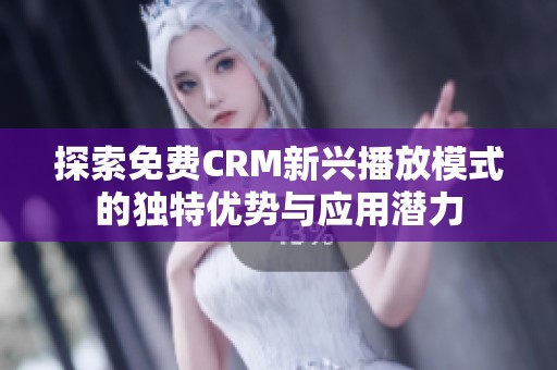 探索免费CRM新兴播放模式的独特优势与应用潜力