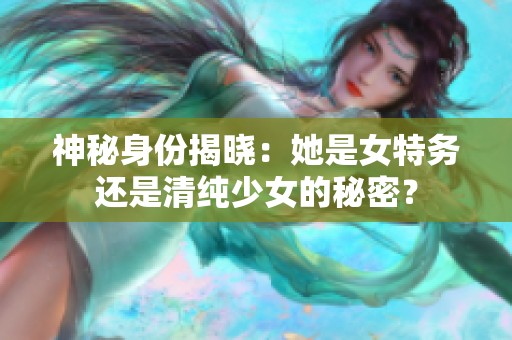 神秘身份揭晓：她是女特务还是清纯少女的秘密？