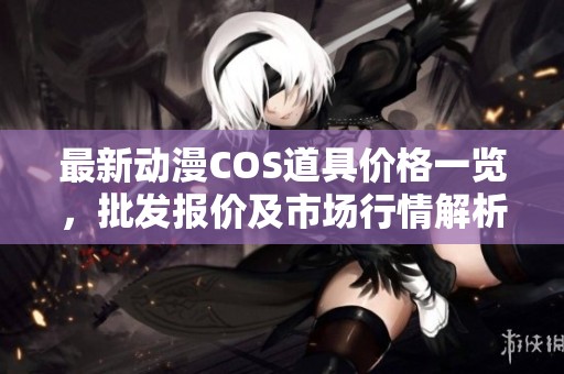 最新动漫COS道具价格一览，批发报价及市场行情解析