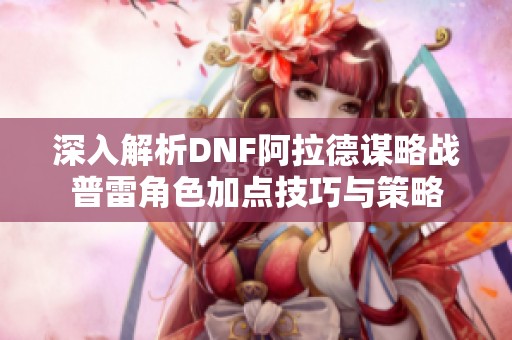 深入解析DNF阿拉德谋略战普雷角色加点技巧与策略