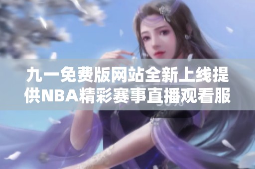 九一免费版网站全新上线提供NBA精彩赛事直播观看服务