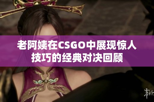 老阿姨在CSGO中展现惊人技巧的经典对决回顾