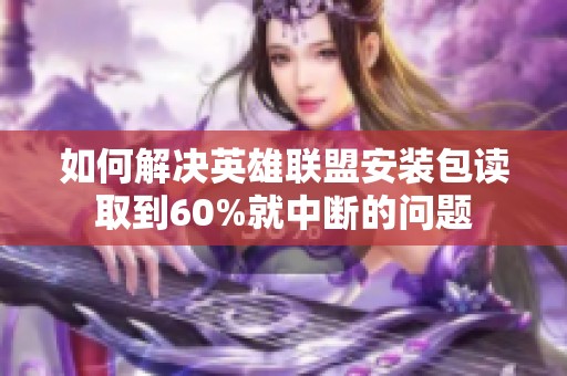 如何解决英雄联盟安装包读取到60%就中断的问题