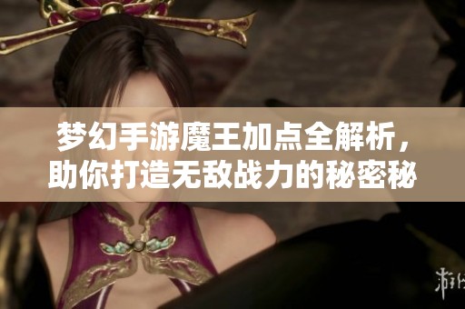 梦幻手游魔王加点全解析，助你打造无敌战力的秘密秘诀