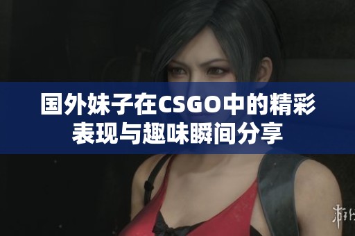 国外妹子在CSGO中的精彩表现与趣味瞬间分享