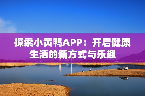 探索小黄鸭APP：开启健康生活的新方式与乐趣