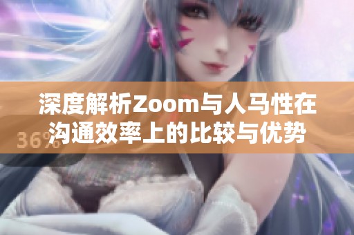 深度解析Zoom与人马性在沟通效率上的比较与优势