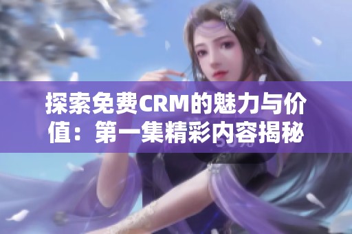 探索免费CRM的魅力与价值：第一集精彩内容揭秘