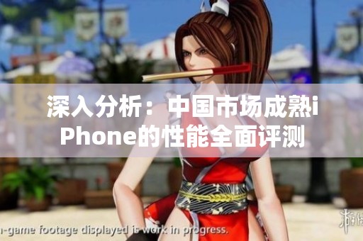 深入分析：中国市场成熟iPhone的性能全面评测