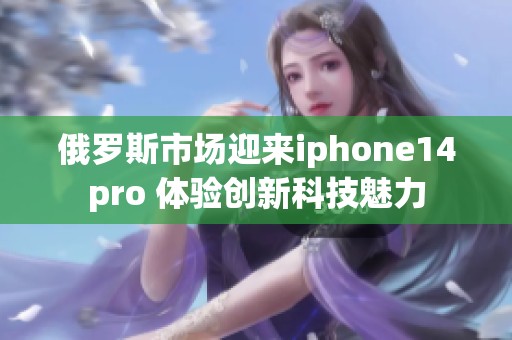 俄罗斯市场迎来iphone14pro 体验创新科技魅力