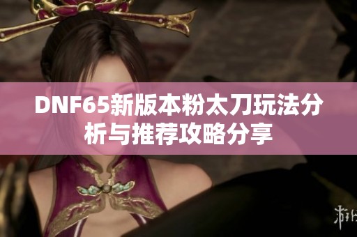 DNF65新版本粉太刀玩法分析与推荐攻略分享