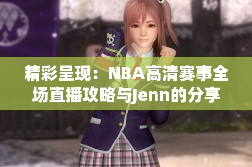 精彩呈现：NBA高清赛事全场直播攻略与Jenn的分享