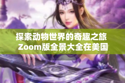 探索动物世界的奇趣之旅 Zoom版全景大全在美国