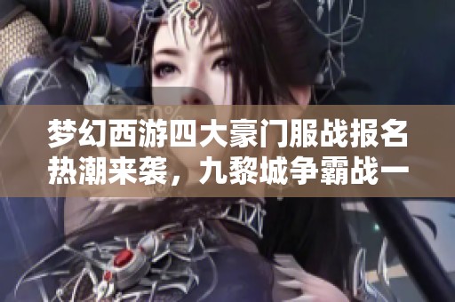 梦幻西游四大豪门服战报名热潮来袭，九黎城争霸战一触即发