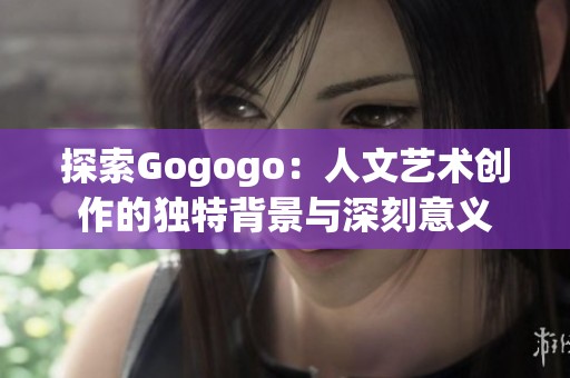 探索Gogogo：人文艺术创作的独特背景与深刻意义