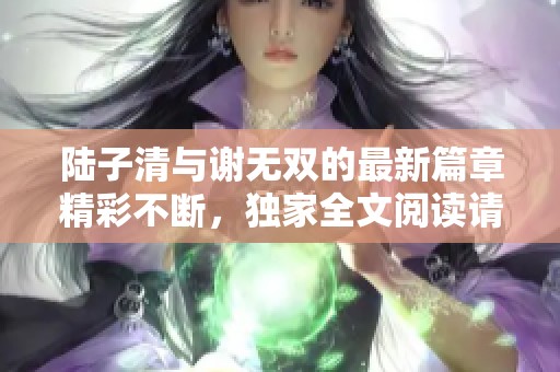 陆子清与谢无双的最新篇章精彩不断，独家全文阅读请到书库网