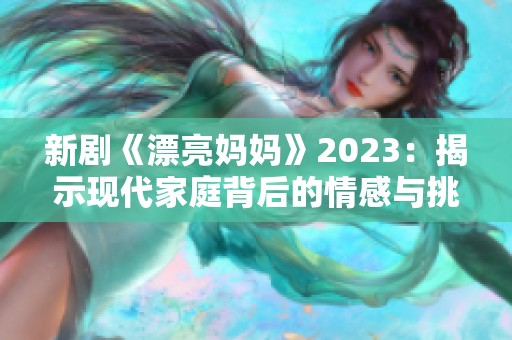 新剧《漂亮妈妈》2023：揭示现代家庭背后的情感与挑战