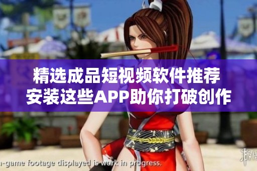 精选成品短视频软件推荐 安装这些APP助你打破创作瓶颈