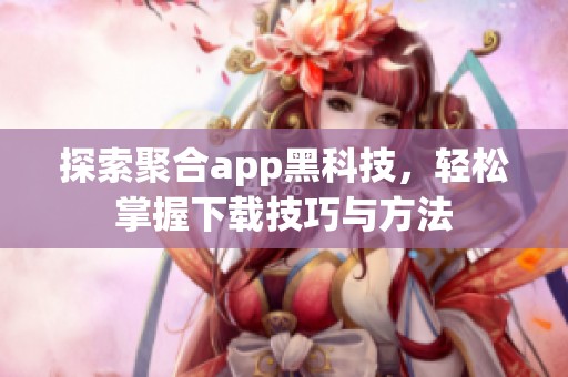 探索聚合app黑科技，轻松掌握下载技巧与方法