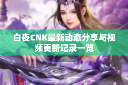 白夜CNK最新动态分享与视频更新记录一览