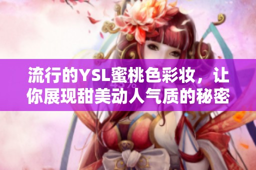 流行的YSL蜜桃色彩妆，让你展现甜美动人气质的秘密