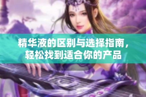 精华液的区别与选择指南，轻松找到适合你的产品