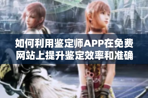 如何利用鉴定师APP在免费网站上提升鉴定效率和准确性