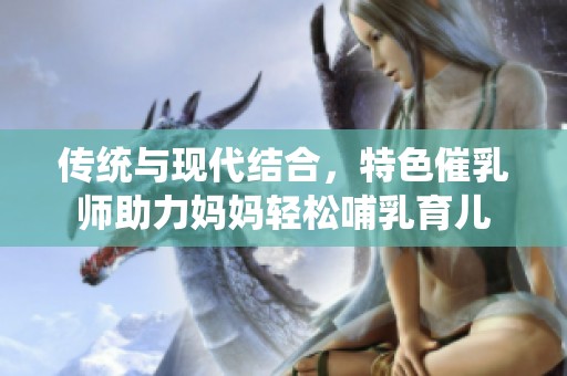 传统与现代结合，特色催乳师助力妈妈轻松哺乳育儿